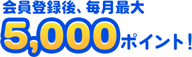 会員登録後、毎月最大5,000ポイント!
