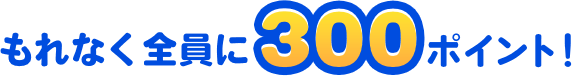もれなく全員に300ポイント!